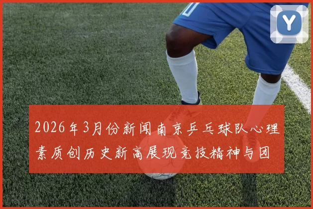2026年3月份新闻南京乒乓球队心理素质创历史新高展现竞技精神与团队凝聚力