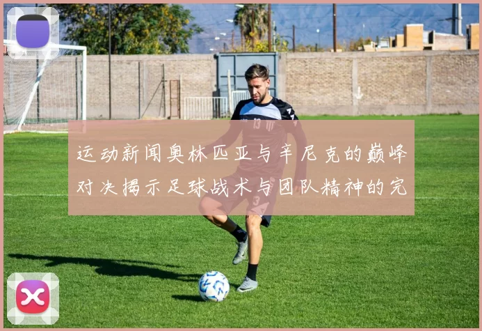运动新闻奥林匹亚与辛尼克的巅峰对决揭示足球战术与团队精神的完美结合