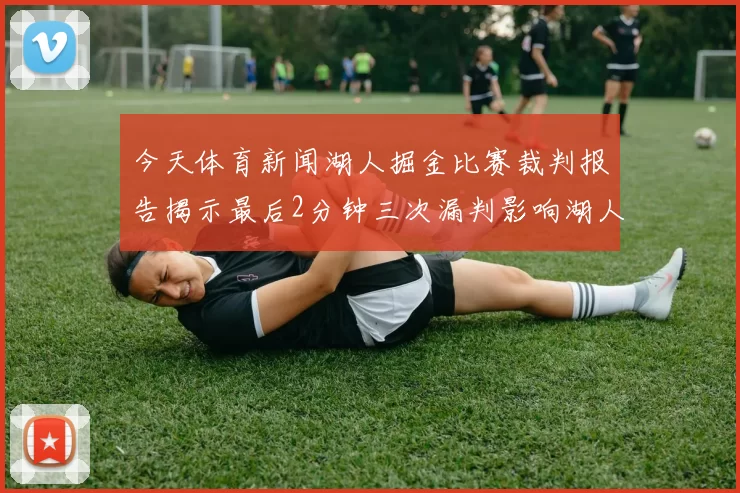 今天体育新闻湖人掘金比赛裁判报告揭示最后2分钟三次漏判影响湖人晋级机会