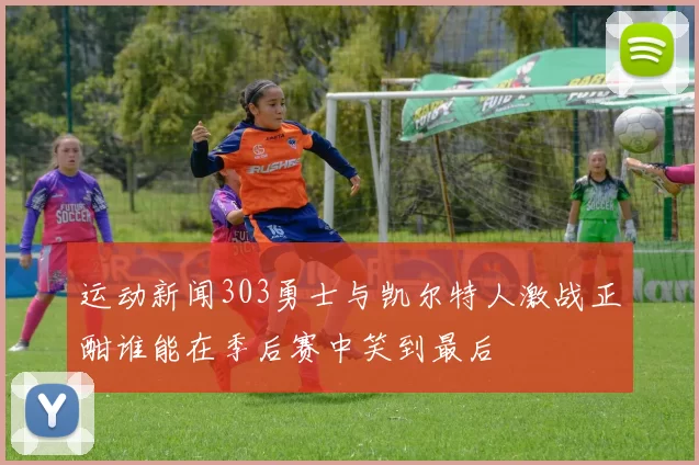 运动新闻303勇士与凯尔特人激战正酣谁能在季后赛中笑到最后